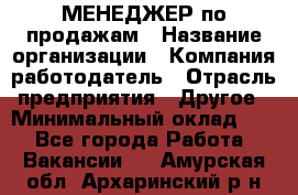 МЕНЕДЖЕР по продажам › Название организации ­ Компания-работодатель › Отрасль предприятия ­ Другое › Минимальный оклад ­ 1 - Все города Работа » Вакансии   . Амурская обл.,Архаринский р-н